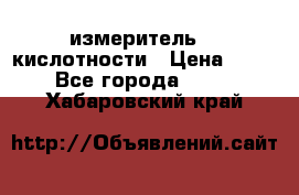 измеритель    кислотности › Цена ­ 380 - Все города  »    . Хабаровский край